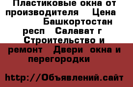 Пластиковые окна от производителя. › Цена ­ 7 500 - Башкортостан респ., Салават г. Строительство и ремонт » Двери, окна и перегородки   